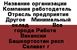 Pr › Название организации ­ Компания-работодатель › Отрасль предприятия ­ Другое › Минимальный оклад ­ 16 000 - Все города Работа » Вакансии   . Башкортостан респ.,Салават г.